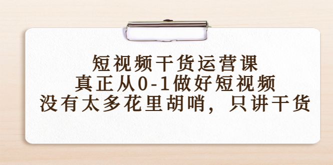 短视频干货运营课,真正从0-1做好短视频,没有太多花里胡哨,只讲干货-项目资源库