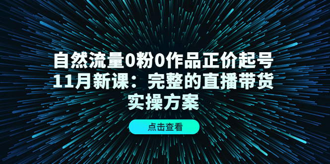 自然流量0粉0作品正价起号11月新课:完整的直播带货实操方案-项目资源库