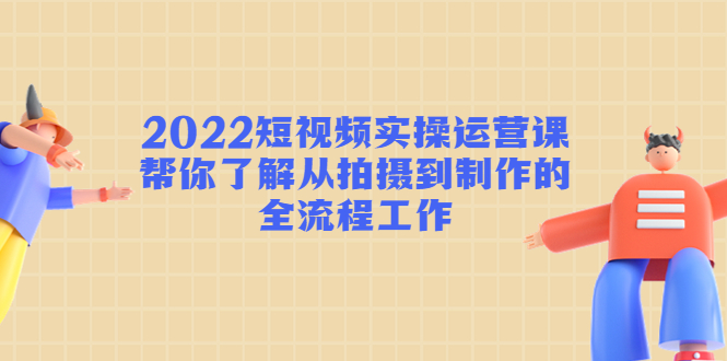 2022短视频实操运营课:帮你了解从拍摄到制作的全流程工作-项目资源库