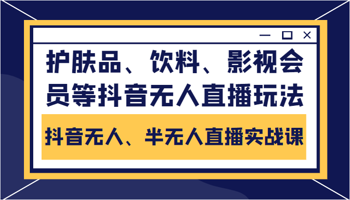 抖音无人、半无人直播实战课,护肤品、饮料、影视会员等抖音无人直播玩法-项目资源库