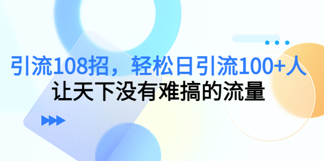 引流108招，轻松日引流100+人，让天下没有难搞的流量-项目资源库