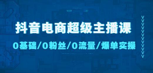 抖音电商超级主播课:0基础、0粉丝、0流量、爆单实操!-项目资源库