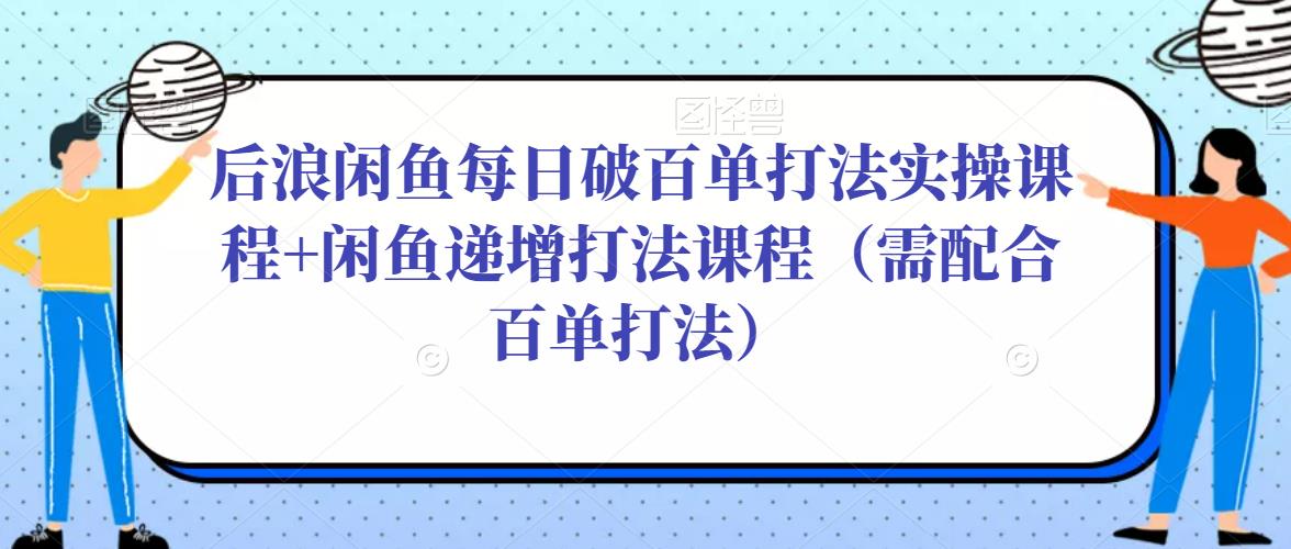 后浪闲鱼每日破百单打法实操课程+闲鱼递增打法课程（需配合百单打法）-项目资源库