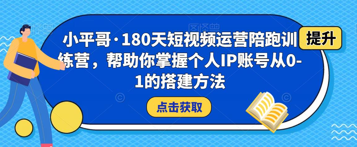 小平哥·180天短视频运营陪跑训练营,帮助你掌握个人IP账号从0-1的搭建方法-项目资源库