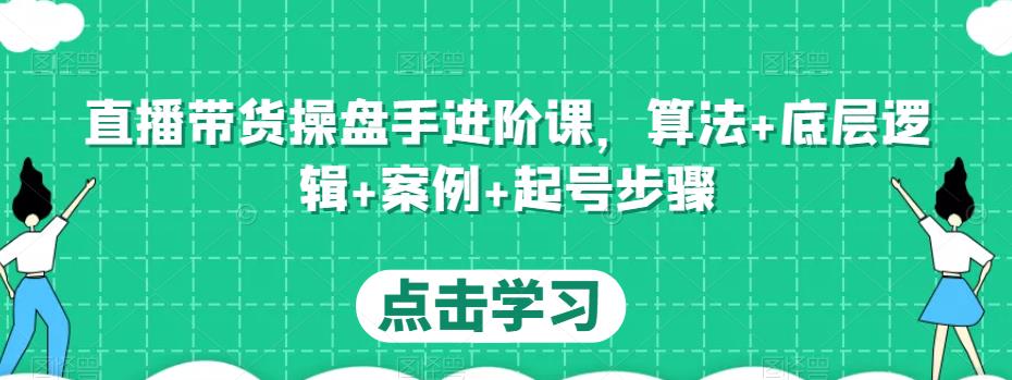 直播带货操盘手进阶课,算法+底层逻辑+案例+起号步骤-项目资源库
