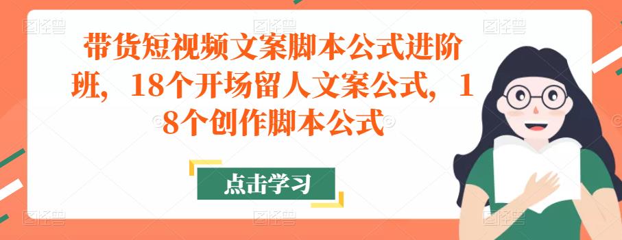带货短视频文案脚本公式进阶班,18个开场留人文案公式,18个创作脚本公式-项目资源库