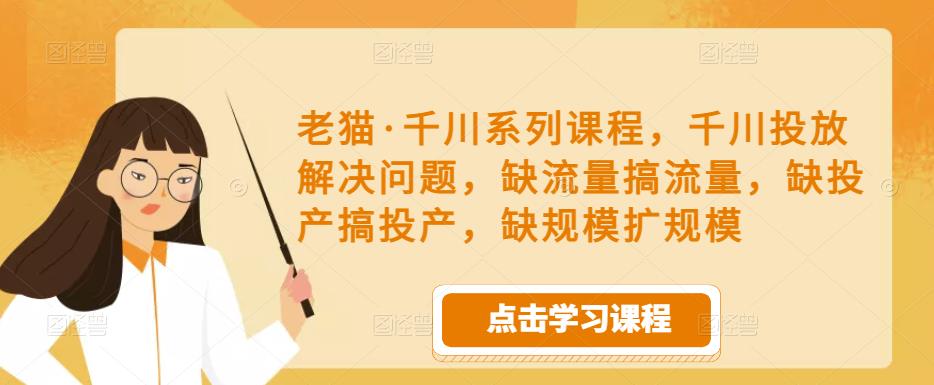 老猫·千川系列课程，千川投放解决问题，缺流量搞流量，缺投产搞投产，缺规模扩规模-项目资源库