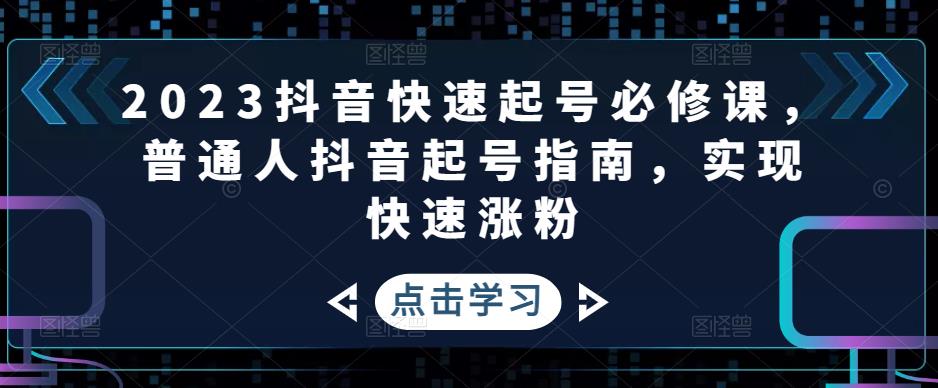 2023抖音快速起号必修课，普通人抖音起号指南，实现快速涨粉-项目资源库