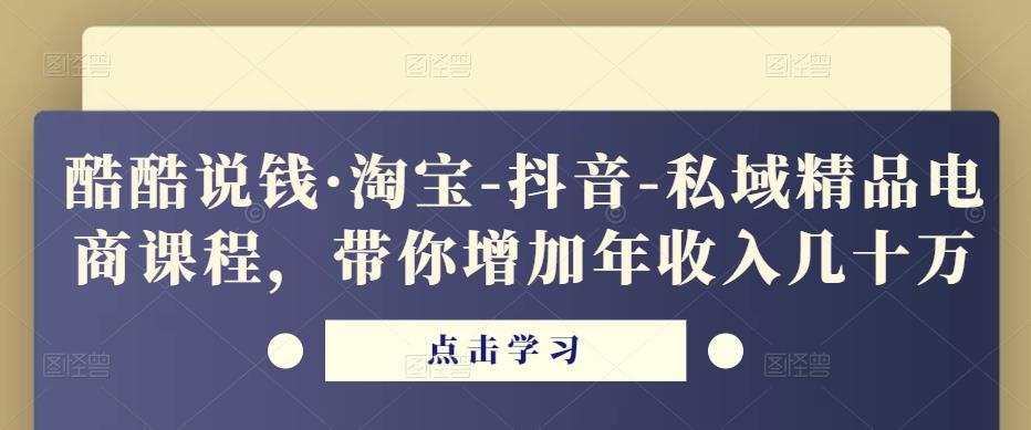 酷酷说钱·淘宝-抖音-私域精品电商课程,带你增加年收入几十万-项目资源库