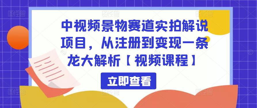 中视频景物赛道实拍解说项目，从注册到变现一条龙大解析【视频课程】-项目资源库