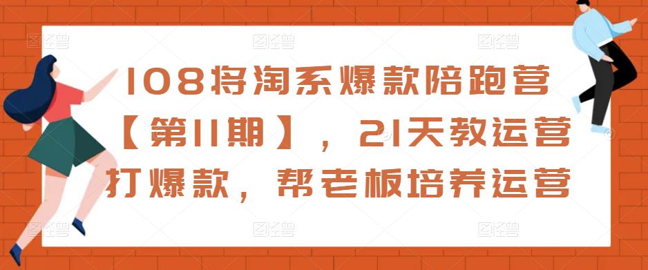 108将淘系爆款陪跑营【第11期】，21天教运营打爆款，帮老板培养运营-项目资源库