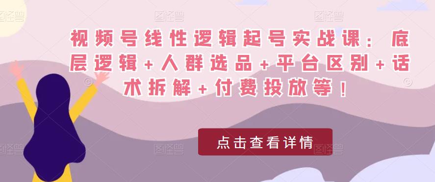 视频号线性逻辑起号实战课:底层逻辑+人群选品+平台区别+话术拆解+付费投放等!-项目资源库