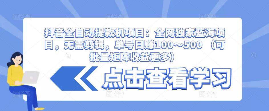 抖音全自动提款机项目:全网独家蓝海项目,无需剪辑,单号日赚100~500 (可批量矩阵收益更多)-项目资源库