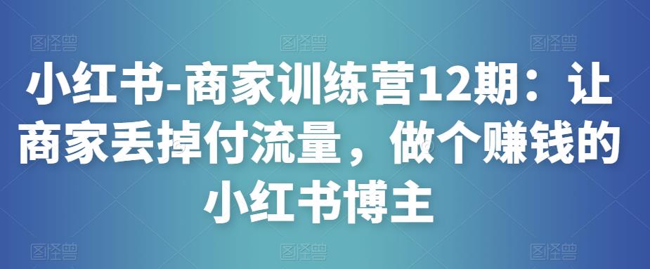 小红书-商家训练营12期：让商家丢掉付流量，做个赚钱的小红书博主-项目资源库