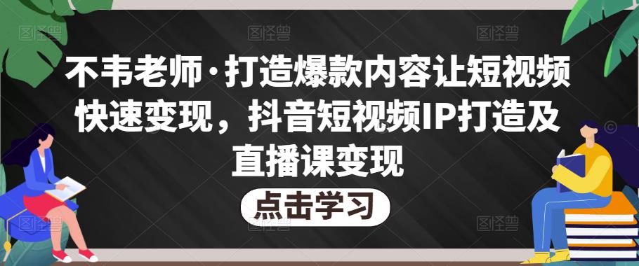 不韦老师·打造爆款内容让短视频快速变现，抖音短视频IP打造及直播课变现-项目资源库