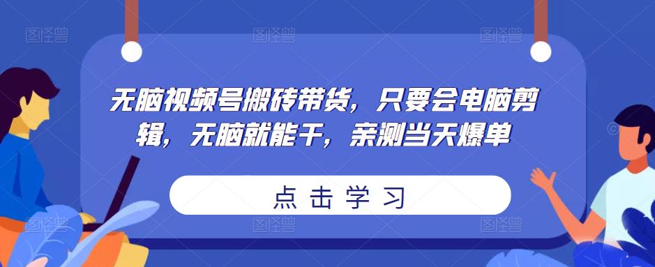 无脑视频号搬砖带货,只要会电脑剪辑,无脑就能干,亲测当天爆单-项目资源库