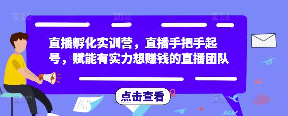 直播孵化实训营,直播手把手起号,赋能有实力想赚钱的直播团队-项目资源库