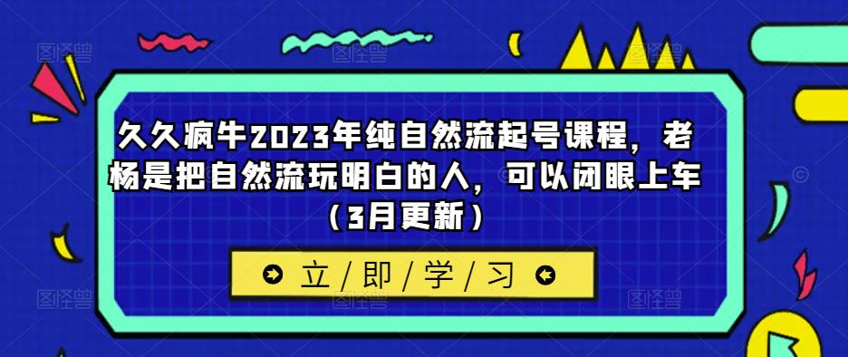 久久疯牛2023年纯自然流起号课程,老杨是把自然流玩明白的人,可以闭眼上车(3月更新)-项目资源库