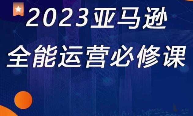 2023亚马逊全能运营必修课,全面认识亚马逊平台+精品化选品+CPC广告的极致打法-项目资源库
