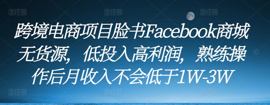 跨境电商项目脸书Facebook商城无货源,低投入高利润,熟练操作后月收入不会低于1W-3W-项目资源库