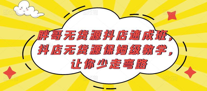 胖哥无货源抖店速成班,抖店无货源保姆级教学,让你少走弯路-项目资源库