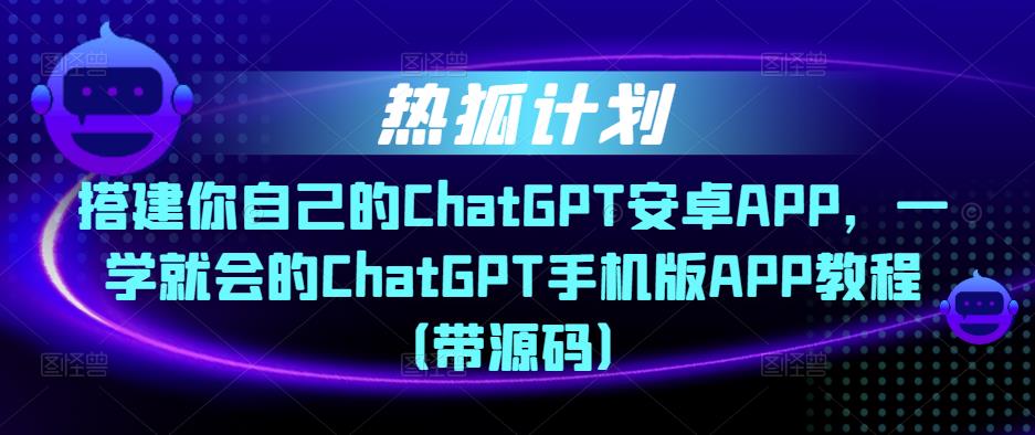 热狐计划·搭建你自己的ChatGPT安卓APP,一学就会的ChatGPT手机版APP教程(带源码)-项目资源库