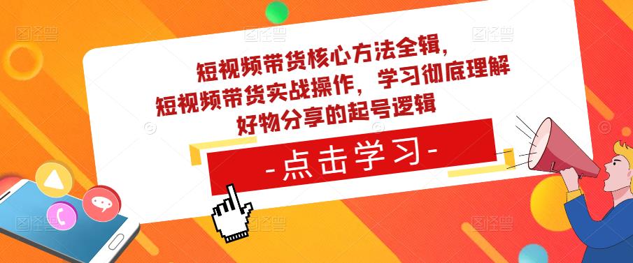 短视频带货核心方法全辑,短视频带货实战操作,学习彻底理解好物分享的起号逻辑-项目资源库