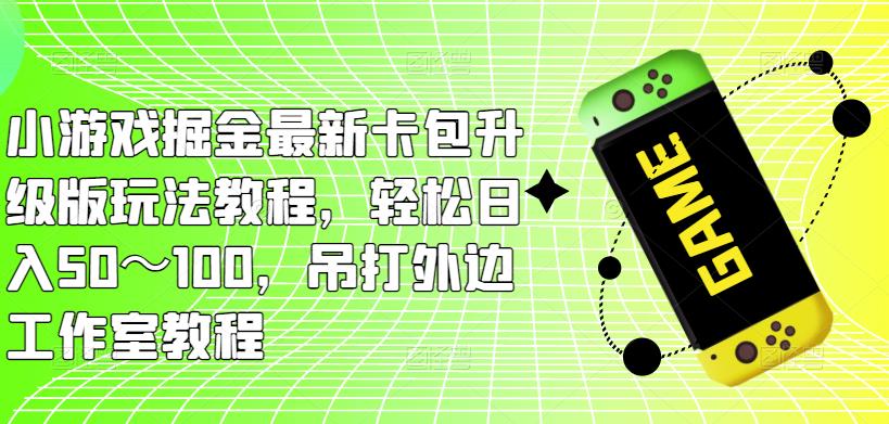 小游戏掘金最新卡包升级版玩法教程,轻松日入50~100,吊打外边工作室教程-项目资源库