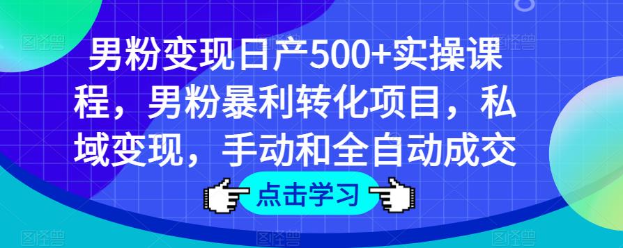 男粉变现日产500+实操课程,男粉暴利转化项目,私域变现,手动和全自动成交-项目资源库