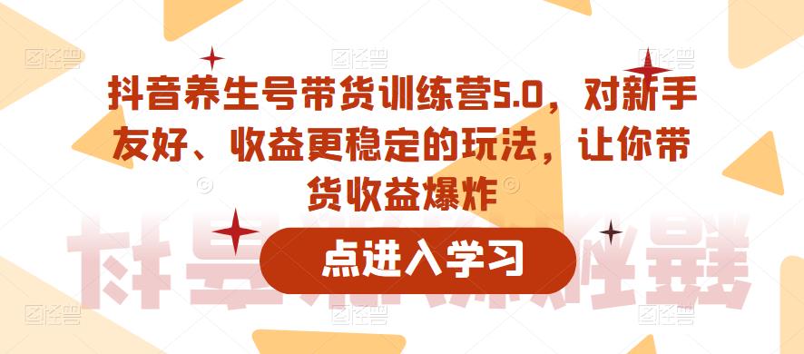 抖音养生号带货训练营5.0,对新手友好、收益更稳定的玩法,让你带货收益爆炸-项目资源库
