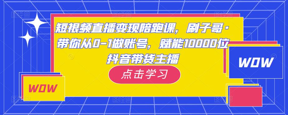 短视频直播变现陪跑课,刷子哥·带你从0-1做账号,赋能10000位抖音带货主播-项目资源库