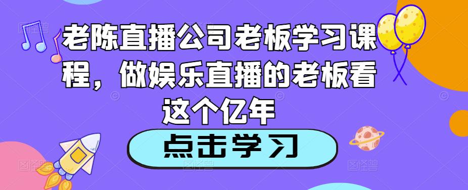 老陈直播公司老板学习课程,做娱乐直播的老板看这个-项目资源库