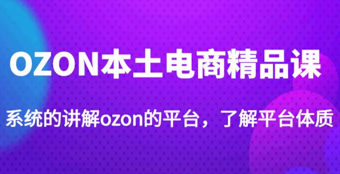 老迟·OZON本土电商精品课,系统的讲解ozon的平台,学完可独自运营ozon的店铺-项目资源库