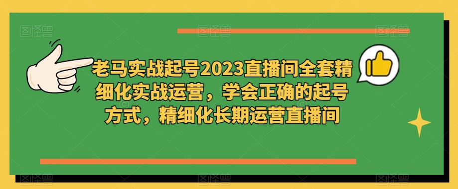 老马实战起号2023直播间全套精细化实战运营,学会正确的起号方式,精细化长期运营直播间-项目资源库