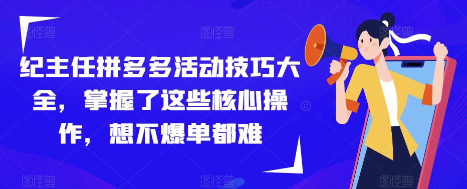 纪主任拼多多活动技巧大全，掌握了这些核心操作，想不爆单都难-项目资源库