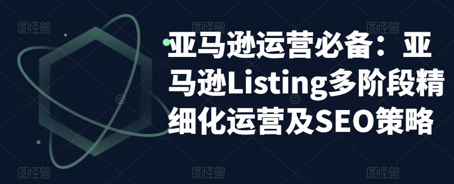 亚马逊运营必备:亚马逊Listing多阶段精细化运营及SEO策略-项目资源库