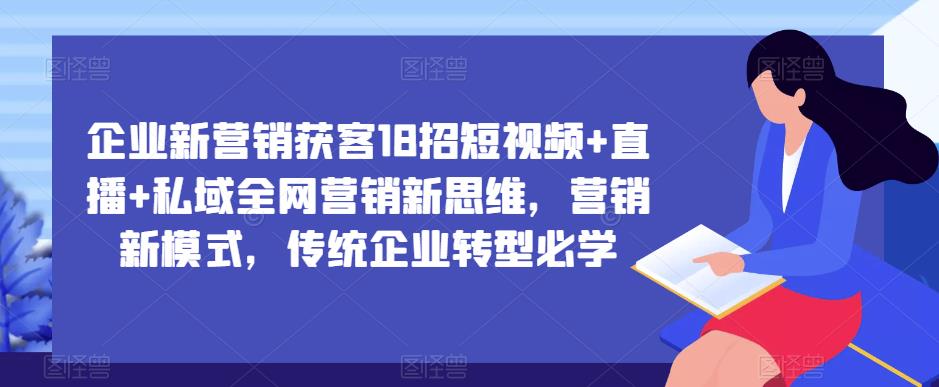 企业新营销获客18招短视频+直播+私域全网营销新思维,营销新模式,传统企业转型必学-项目资源库