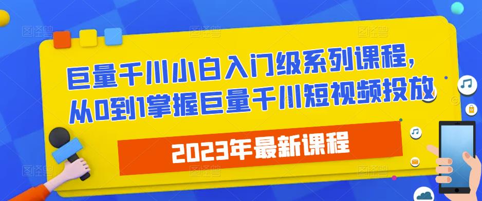 2023最新巨量千川小白入门级系列课程,从0到1掌握巨量千川短视频投放-项目资源库
