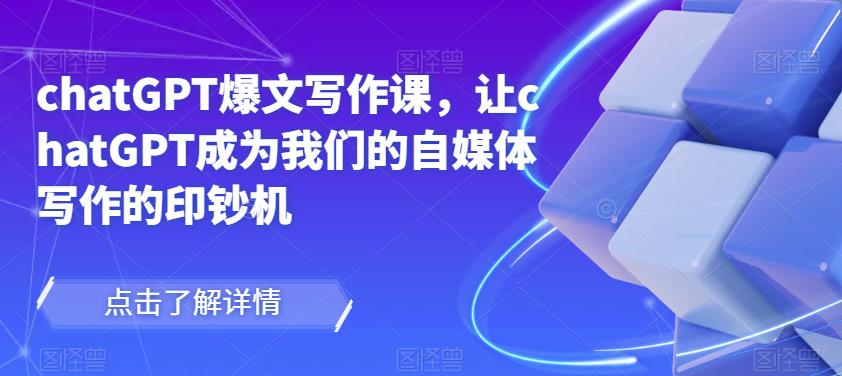 chatGPT爆文写作课,让chatGPT成为我们的自媒体写作的印钞机-项目资源库