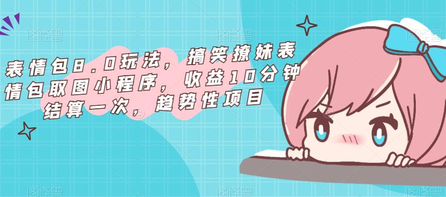 表情包8.0玩法，搞笑撩妹表情包取图小程序，收益10分钟结算一次，趋势性项目-项目资源库