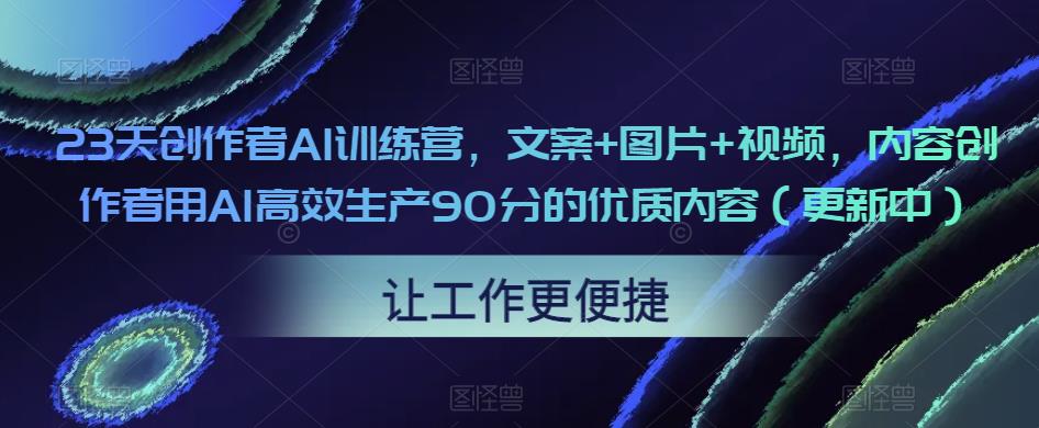 23天创作者AI训练营,文案+图片+视频,内容创作者用AI高效生产90分的优质内容(更新中)-项目资源库
