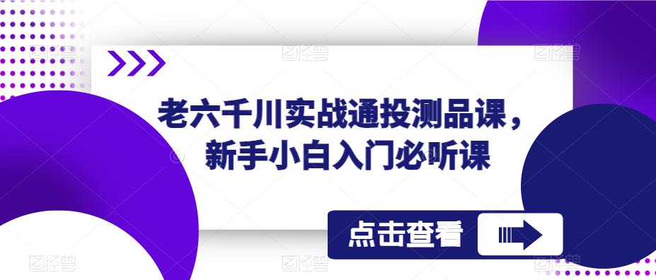 老六千川实战通投测品课，新手小白入门必听课-项目资源库