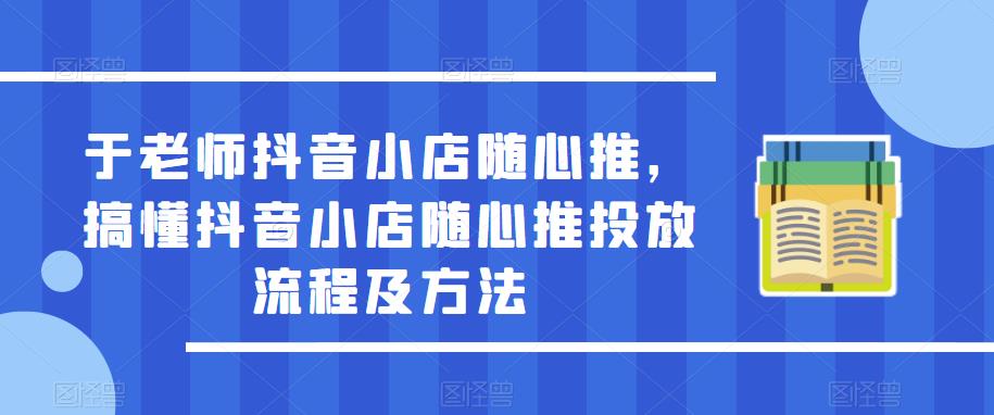 于老师抖音小店随心推,搞懂抖音小店随心推投放流程及方法-项目资源库