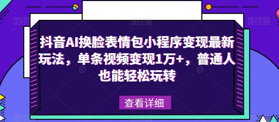 抖音AI换脸表情包小程序变现最新玩法,单条视频变现1万+,普通人也能轻松玩转!-项目资源库