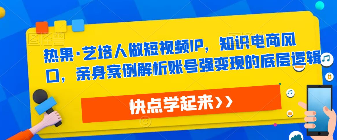 热果·艺培人做短视频IP,知识电商风口,亲身案例解析账号强变现的底层逻辑-项目资源库