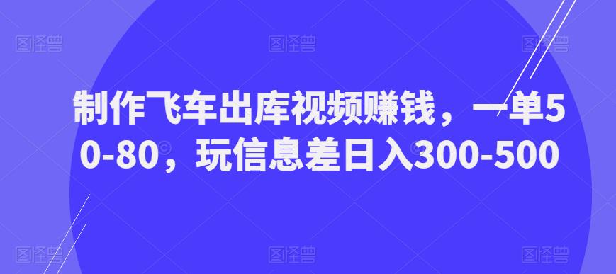 制作飞车出库视频赚钱，一单50-80，玩信息差日入300-500-项目资源库