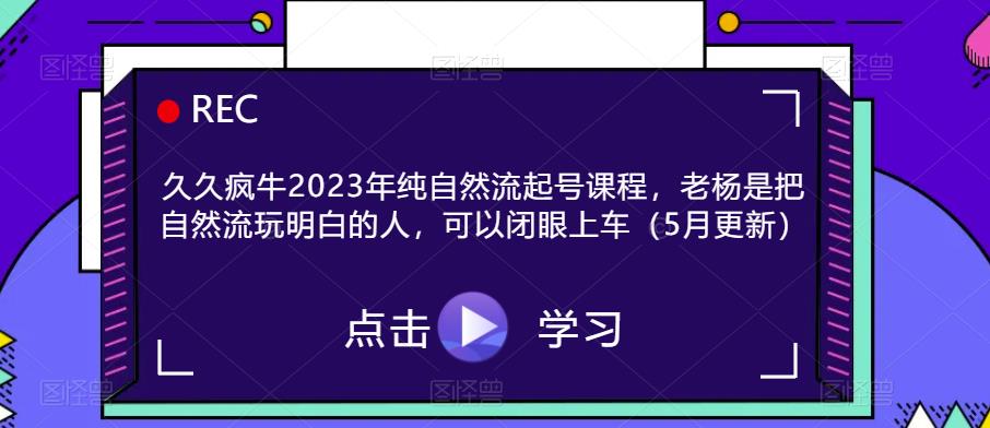 久久疯牛2023年纯自然流起号课程,老杨是把自然流玩明白的人,可以闭眼上车(5月更新)-项目资源库