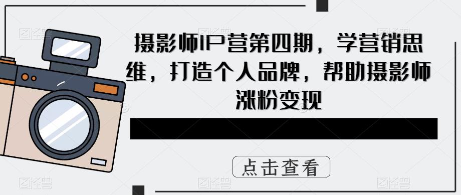 摄影师IP营第四期，学营销思维，打造个人品牌，帮助摄影师涨粉变现-项目资源库