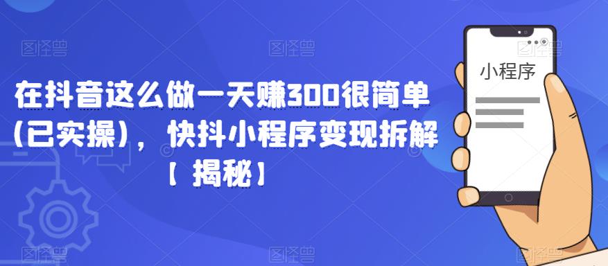 在抖音这么做一天赚300很简单(已实操)，快抖小程序变现拆解【揭秘】-项目资源库
