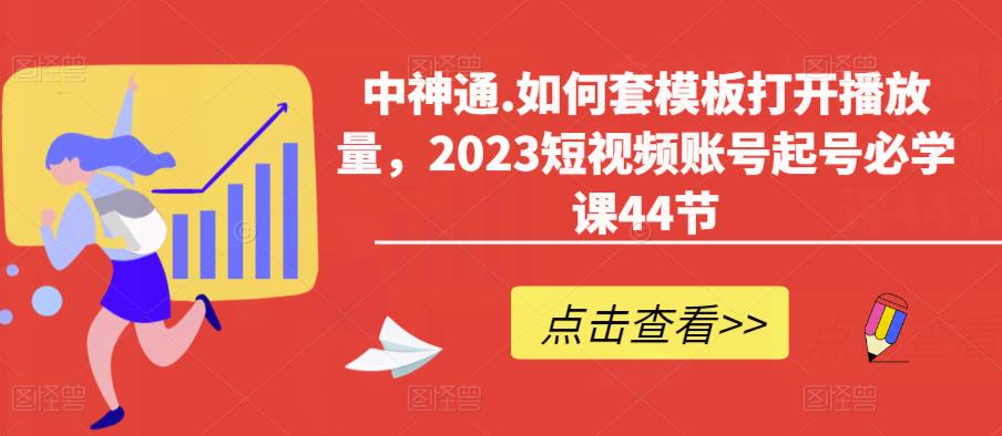 中神通.如何套模板打开播放量,2023短视频账号起号必学课44节(送钩子模板和文档资料)-项目资源库